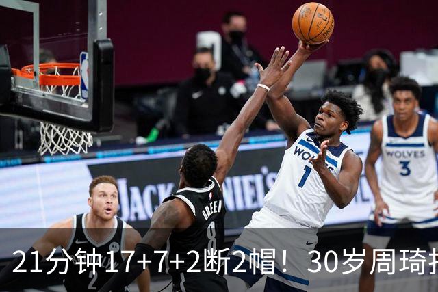 21分钟17+7+2断2帽！30岁周琦找回大魔王身手 郭士强该选他了吧？